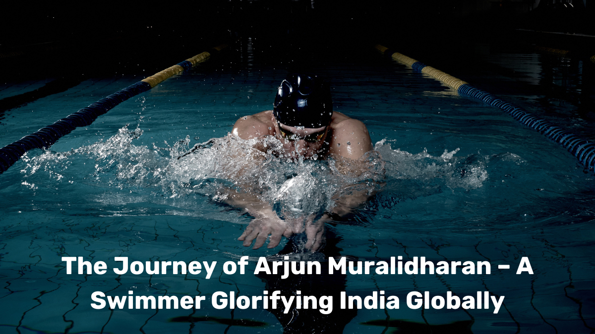 The Journey of Arjun Muralidharan – A Swimmer Glorifying India Globally
