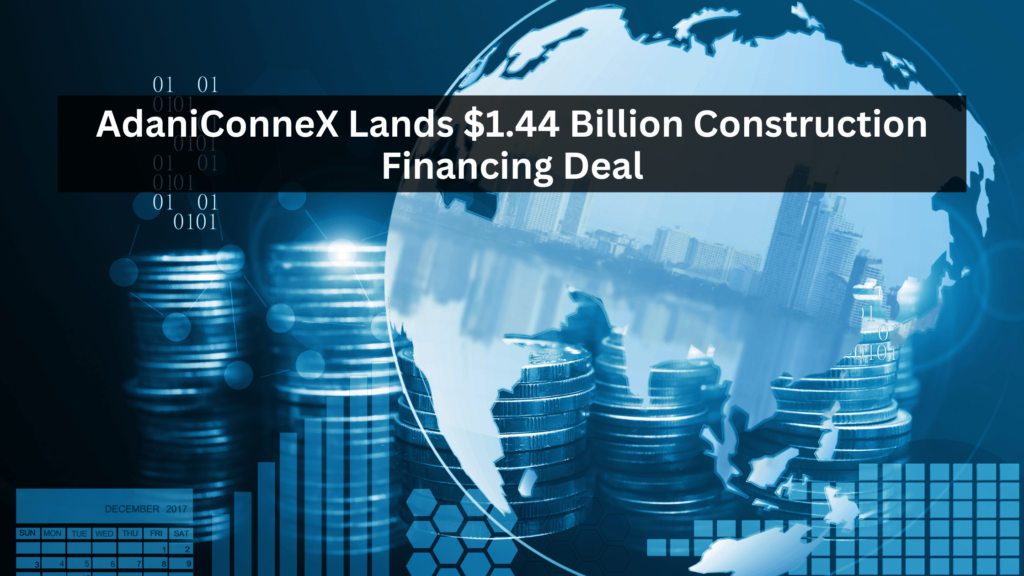 AdaniConneX Lands $1.44 Billion Construction Financing Deal
