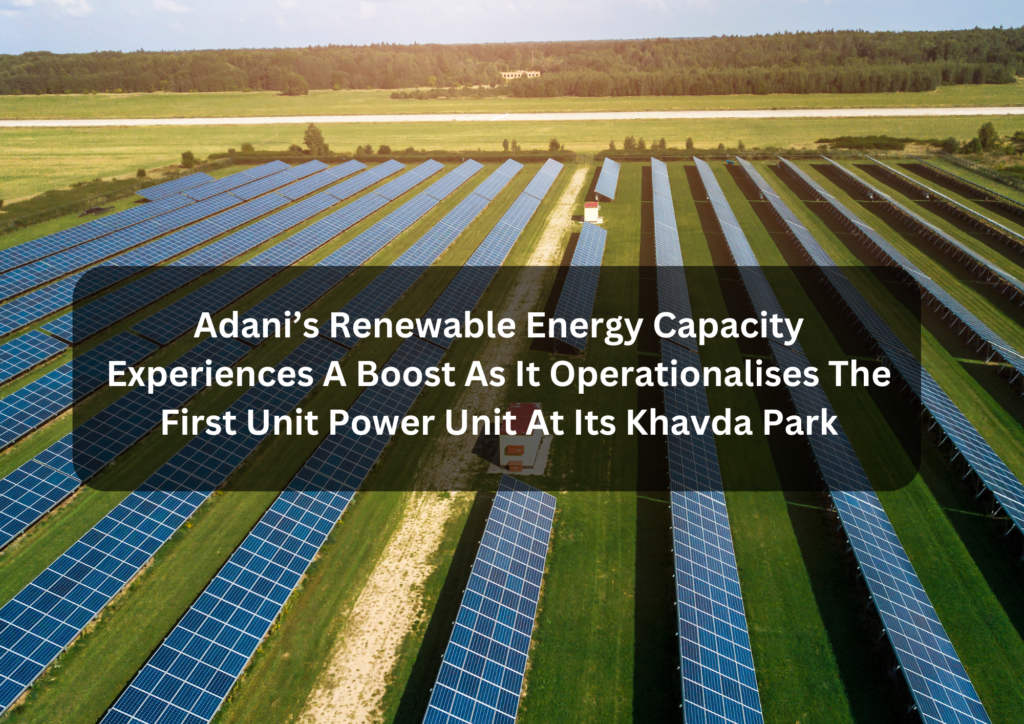 Adani’s Renewable Energy Capacity Experiences A Boost As It Operationalises The First Unit Power Unit At Its Khavda Park